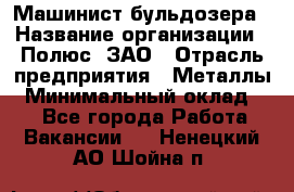 Машинист бульдозера › Название организации ­ Полюс, ЗАО › Отрасль предприятия ­ Металлы › Минимальный оклад ­ 1 - Все города Работа » Вакансии   . Ненецкий АО,Шойна п.